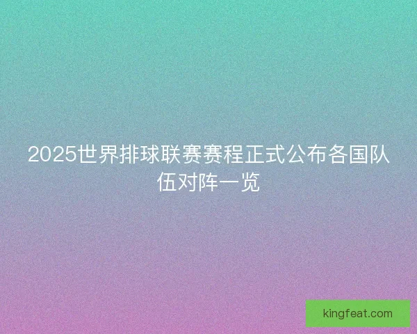2025世界排球联赛赛程正式公布各国队伍对阵一览