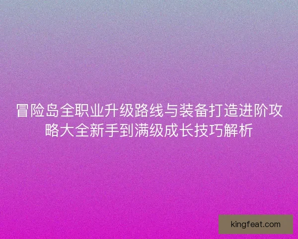 冒险岛全职业升级路线与装备打造进阶攻略大全新手到满级成长技巧解析