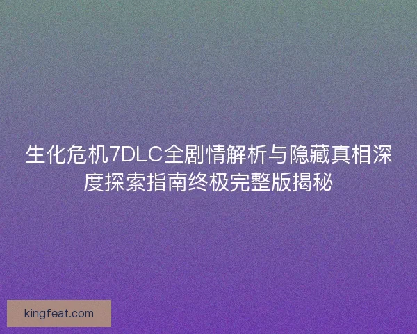 生化危机7DLC全剧情解析与隐藏真相深度探索指南终极完整版揭秘