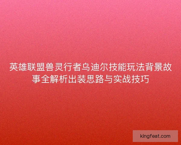 英雄联盟兽灵行者乌迪尔技能玩法背景故事全解析出装思路与实战技巧