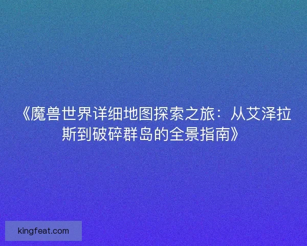 《魔兽世界详细地图探索之旅：从艾泽拉斯到破碎群岛的全景指南》