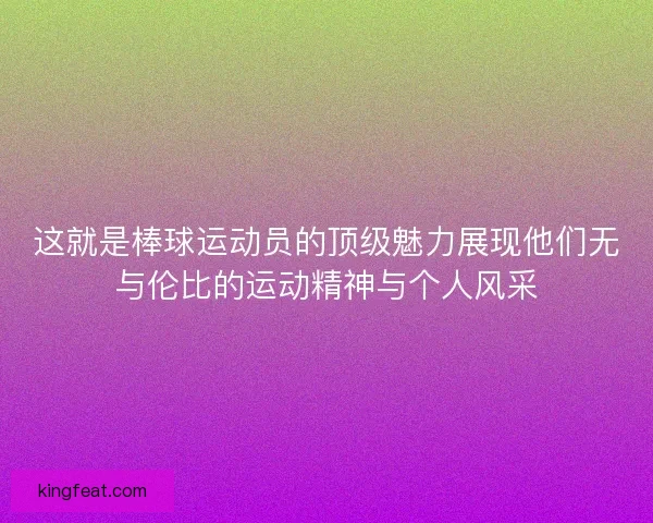 这就是棒球运动员的顶级魅力展现他们无与伦比的运动精神与个人风采
