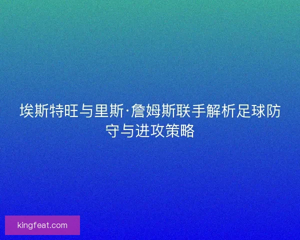 埃斯特旺与里斯·詹姆斯联手解析足球防守与进攻策略