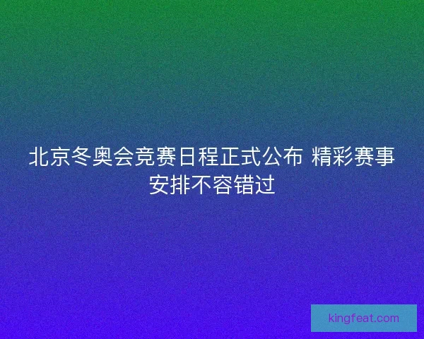 北京冬奥会竞赛日程正式公布 精彩赛事安排不容错过