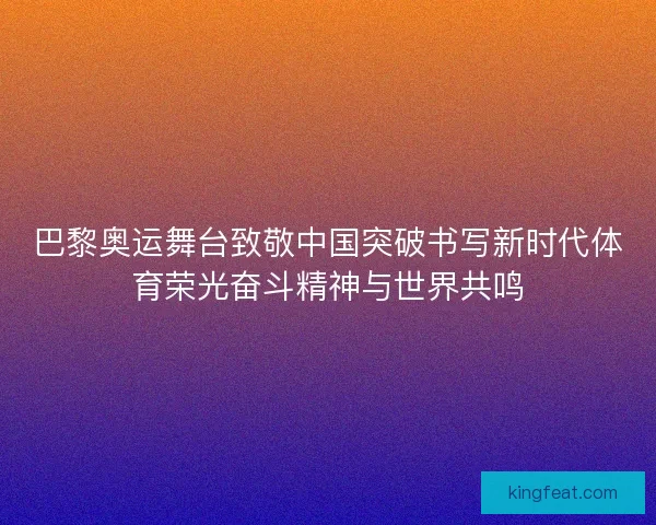 巴黎奥运舞台致敬中国突破书写新时代体育荣光奋斗精神与世界共鸣