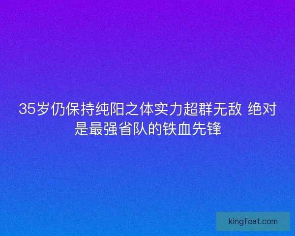 35岁仍保持纯阳之体实力超群无敌 绝对是最强省队的铁血先锋