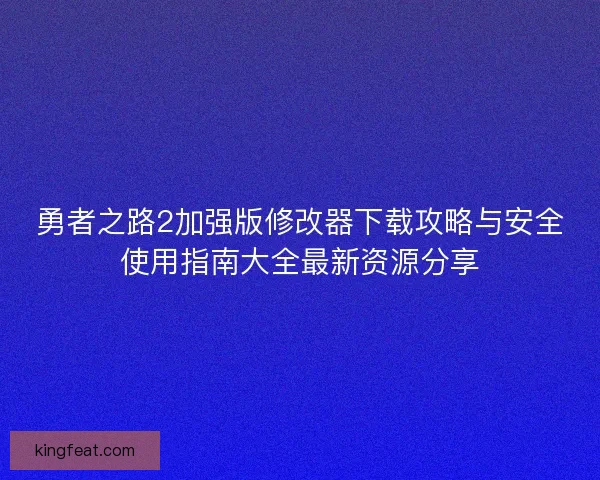 勇者之路2加强版修改器下载攻略与安全使用指南大全最新资源分享 勇者之路2加强版修改器下载攻略与安全使用指南大全最新资源分享
