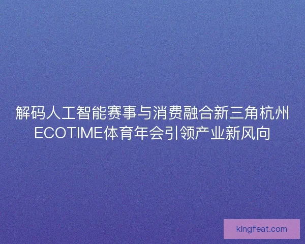 解码人工智能赛事与消费融合新三角杭州ECOTIME体育年会引领产业新风向