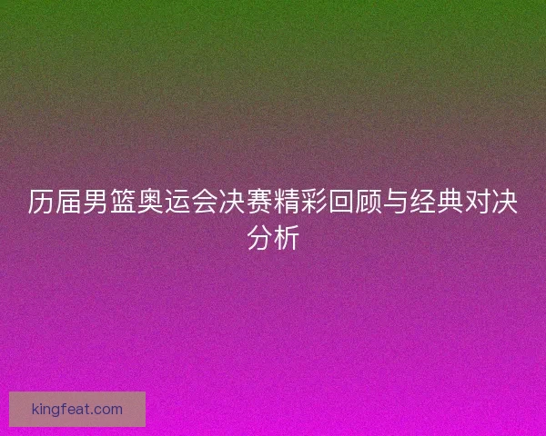 历届男篮奥运会决赛精彩回顾与经典对决分析