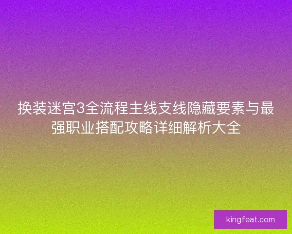 换装迷宫3全流程主线支线隐藏要素与最强职业搭配攻略详细解析大全
