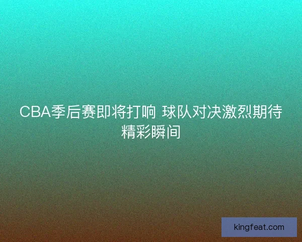 CBA季后赛即将打响 球队对决激烈期待精彩瞬间