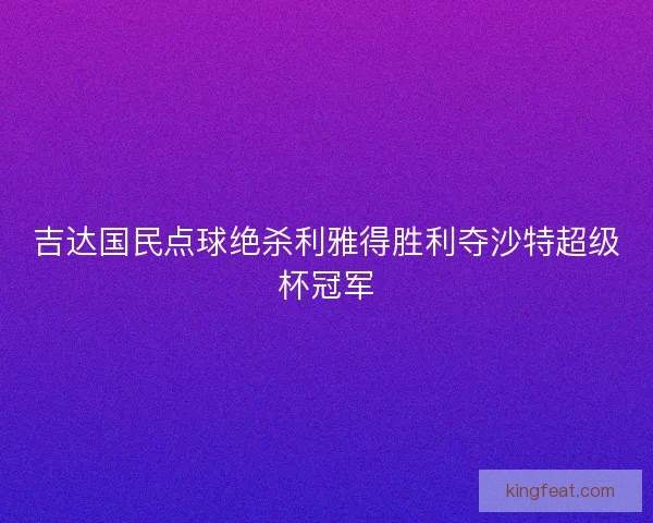 吉达国民点球绝杀利雅得胜利夺沙特超级杯冠军