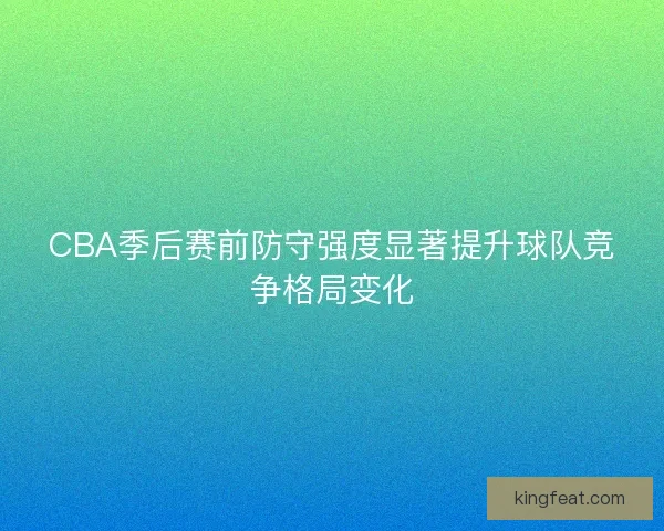 CBA季后赛前防守强度显著提升球队竞争格局变化