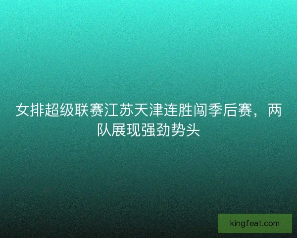 女排超级联赛江苏天津连胜闯季后赛,两队展现强劲势头 女排超级联赛江苏天津连胜闯季后赛,两队展现强劲势头