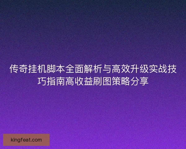 传奇挂机脚本全面解析与高效升级实战技巧指南高收益刷图策略分享