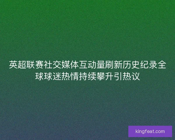 英超联赛社交媒体互动量刷新历史纪录全球球迷热情持续攀升引热议
