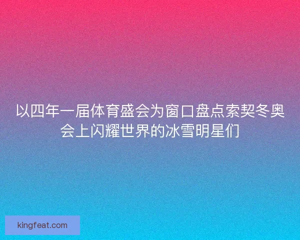 以四年一届体育盛会为窗口盘点索契冬奥会上闪耀世界的冰雪明星们